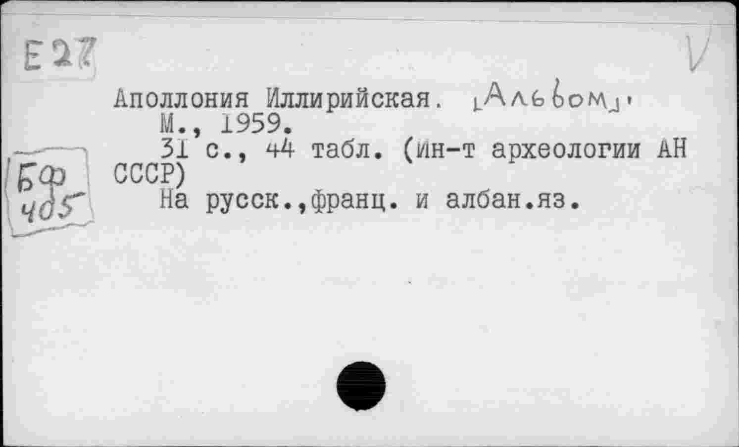 ﻿АПОЛЛОНИЯ Иллирийская. jA/VfeioN\j*
М., 1959.
31 с., табл, (ин-т археологии АН СССР)
На русск.,франц. и албан.яз.